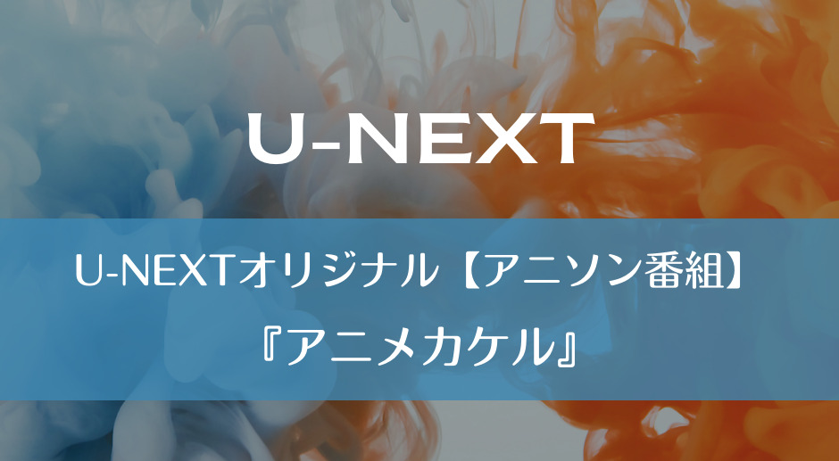 U-NEXTオリジナル【アニソン番組】『アニメカケル』