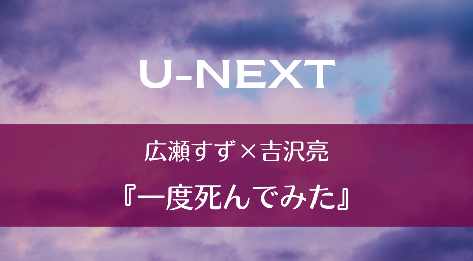 U-NEXT｜広瀬すず×吉沢亮『一度死んでみた』